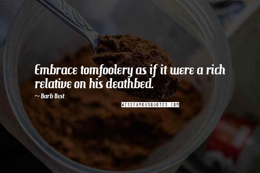 Barb Best Quotes: Embrace tomfoolery as if it were a rich relative on his deathbed.