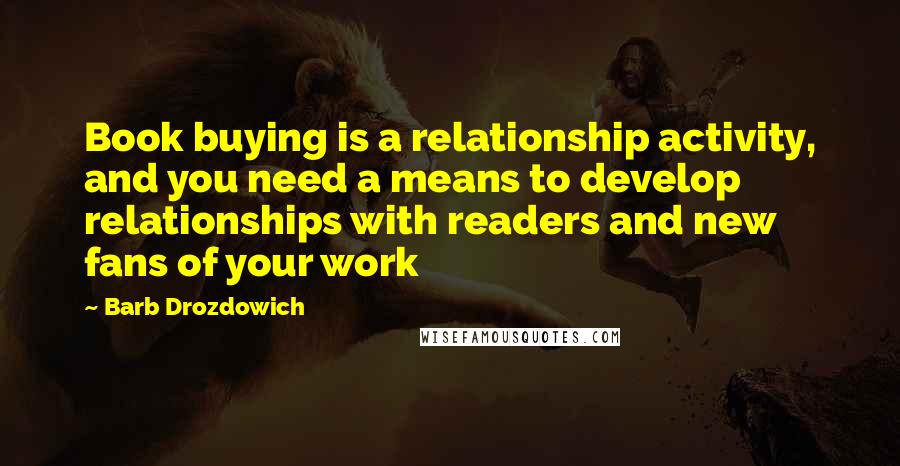 Barb Drozdowich Quotes: Book buying is a relationship activity, and you need a means to develop relationships with readers and new fans of your work