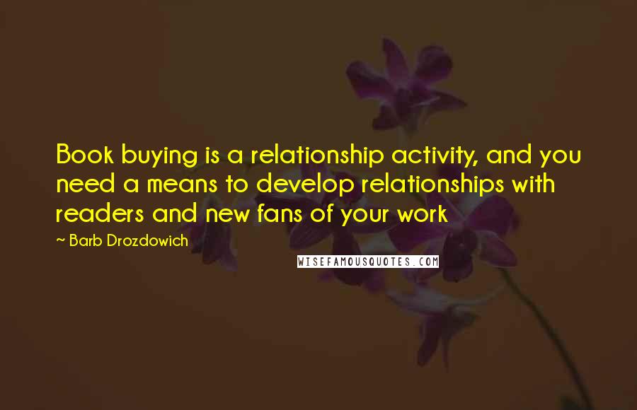 Barb Drozdowich Quotes: Book buying is a relationship activity, and you need a means to develop relationships with readers and new fans of your work