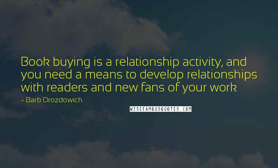 Barb Drozdowich Quotes: Book buying is a relationship activity, and you need a means to develop relationships with readers and new fans of your work