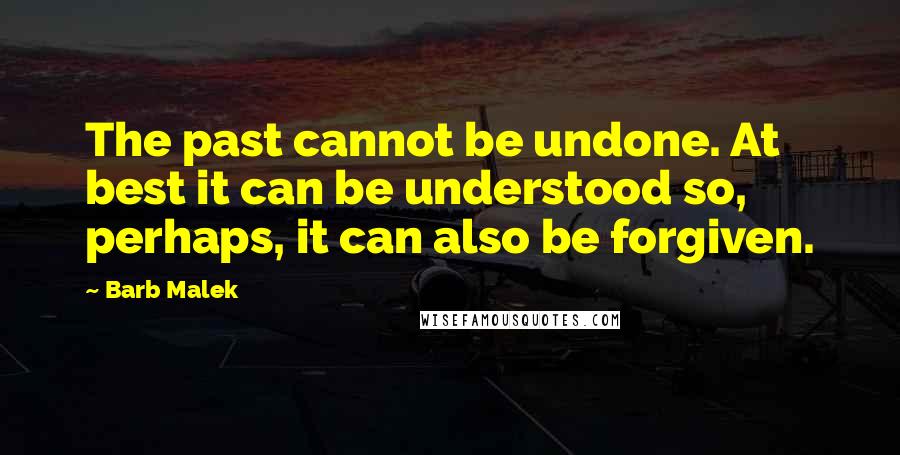 Barb Malek Quotes: The past cannot be undone. At best it can be understood so, perhaps, it can also be forgiven.