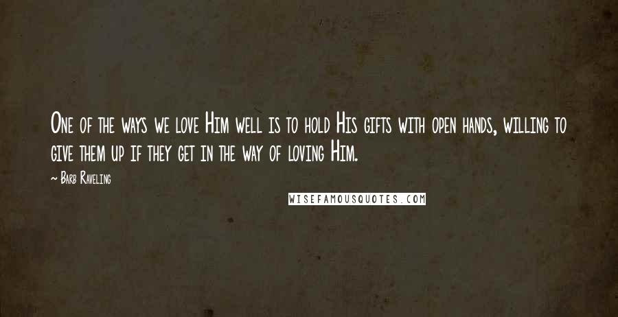 Barb Raveling Quotes: One of the ways we love Him well is to hold His gifts with open hands, willing to give them up if they get in the way of loving Him.