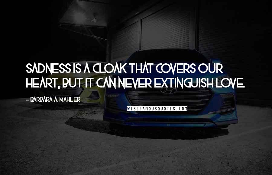 Barbara A. Mahler Quotes: Sadness is a cloak that covers our heart, but it can never extinguish love.