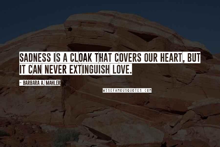 Barbara A. Mahler Quotes: Sadness is a cloak that covers our heart, but it can never extinguish love.