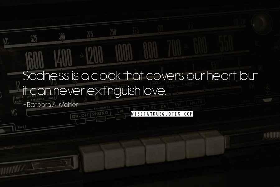 Barbara A. Mahler Quotes: Sadness is a cloak that covers our heart, but it can never extinguish love.