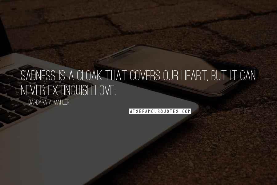 Barbara A. Mahler Quotes: Sadness is a cloak that covers our heart, but it can never extinguish love.