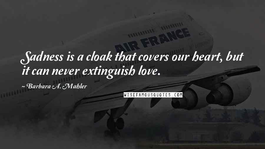 Barbara A. Mahler Quotes: Sadness is a cloak that covers our heart, but it can never extinguish love.