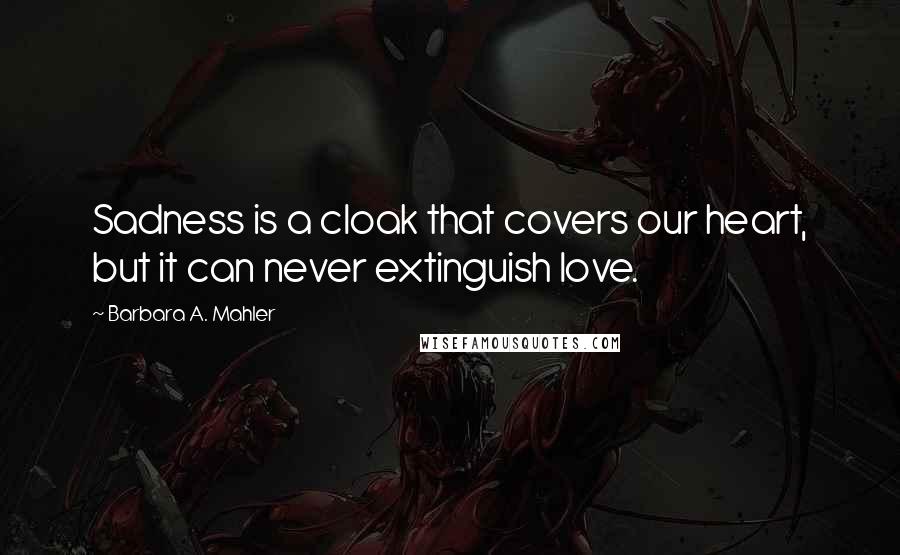 Barbara A. Mahler Quotes: Sadness is a cloak that covers our heart, but it can never extinguish love.