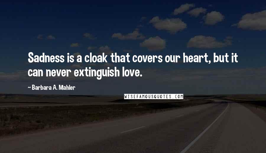 Barbara A. Mahler Quotes: Sadness is a cloak that covers our heart, but it can never extinguish love.