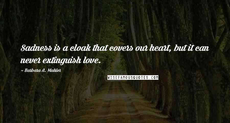 Barbara A. Mahler Quotes: Sadness is a cloak that covers our heart, but it can never extinguish love.