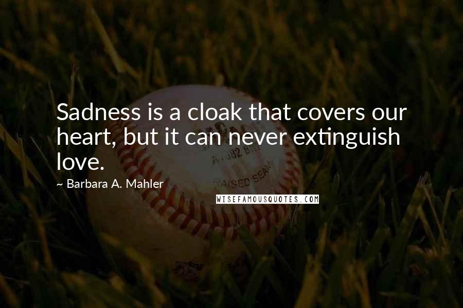 Barbara A. Mahler Quotes: Sadness is a cloak that covers our heart, but it can never extinguish love.