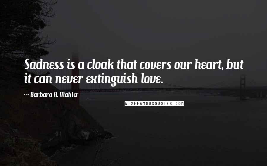 Barbara A. Mahler Quotes: Sadness is a cloak that covers our heart, but it can never extinguish love.