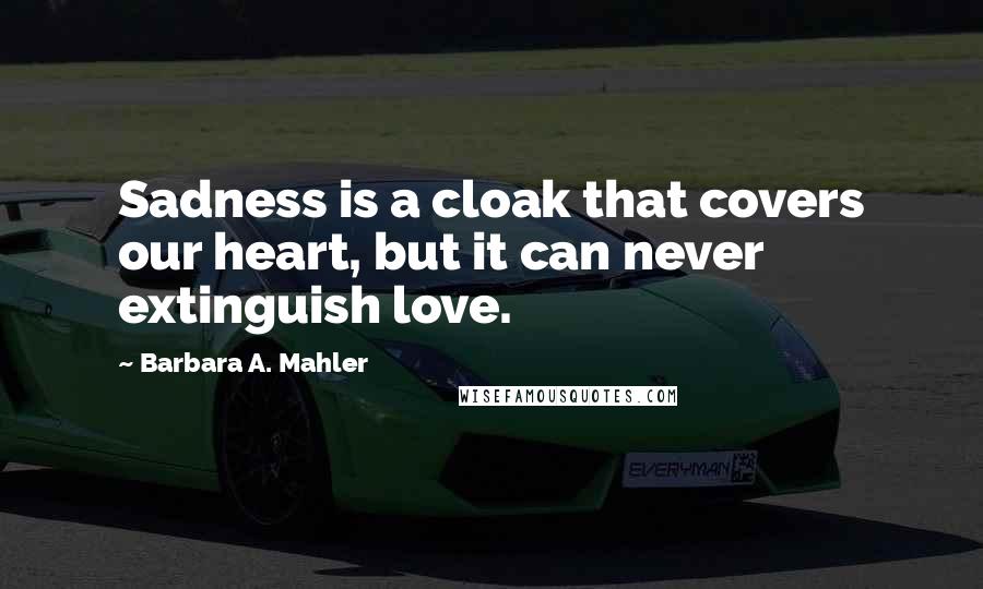 Barbara A. Mahler Quotes: Sadness is a cloak that covers our heart, but it can never extinguish love.