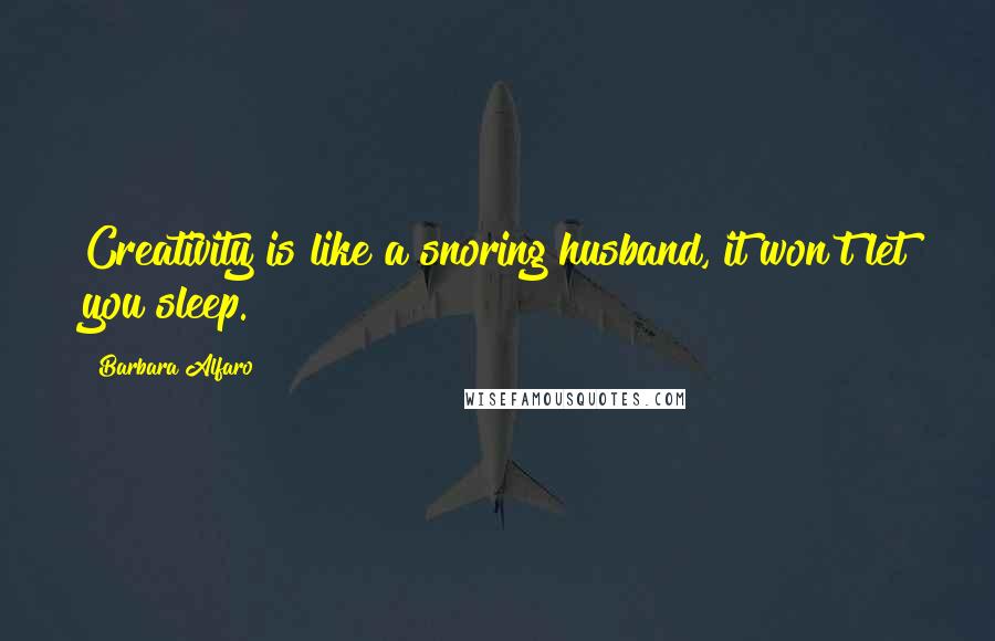 Barbara Alfaro Quotes: Creativity is like a snoring husband, it won't let you sleep.