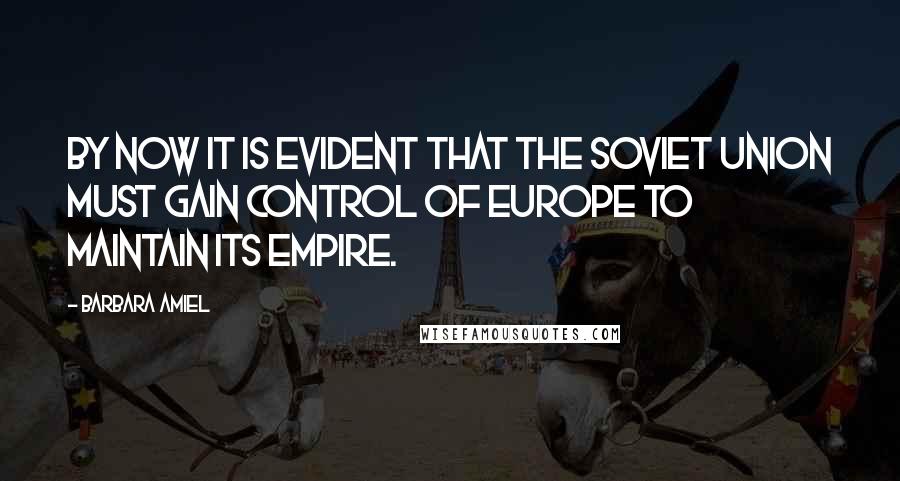 Barbara Amiel Quotes: By now it is evident that the Soviet Union must gain control of Europe to maintain its empire.