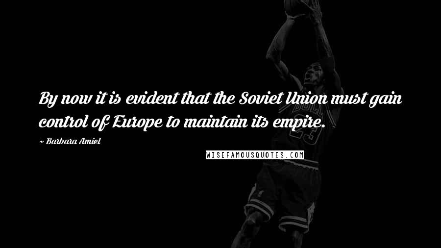 Barbara Amiel Quotes: By now it is evident that the Soviet Union must gain control of Europe to maintain its empire.