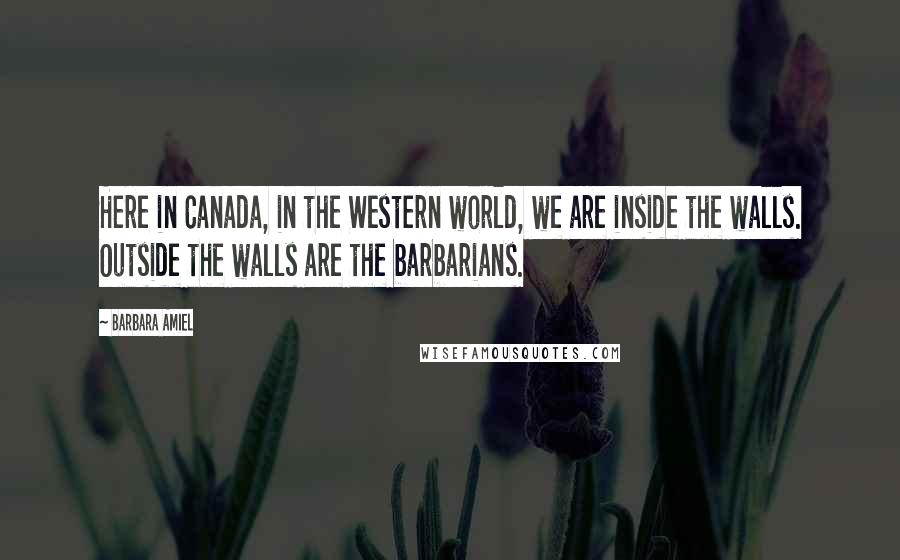 Barbara Amiel Quotes: Here in Canada, in the Western world, we are inside the walls. Outside the walls are the barbarians.