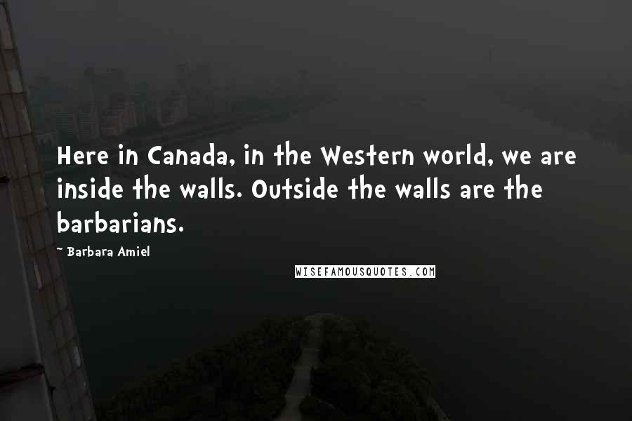 Barbara Amiel Quotes: Here in Canada, in the Western world, we are inside the walls. Outside the walls are the barbarians.