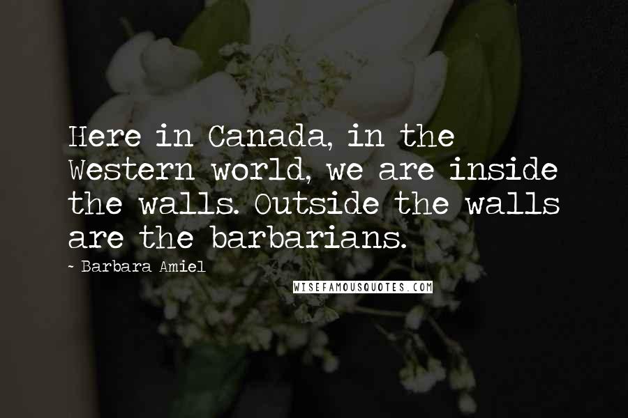 Barbara Amiel Quotes: Here in Canada, in the Western world, we are inside the walls. Outside the walls are the barbarians.