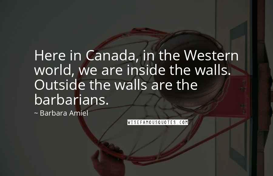 Barbara Amiel Quotes: Here in Canada, in the Western world, we are inside the walls. Outside the walls are the barbarians.