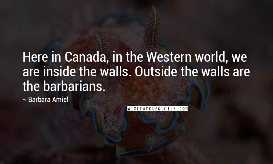 Barbara Amiel Quotes: Here in Canada, in the Western world, we are inside the walls. Outside the walls are the barbarians.