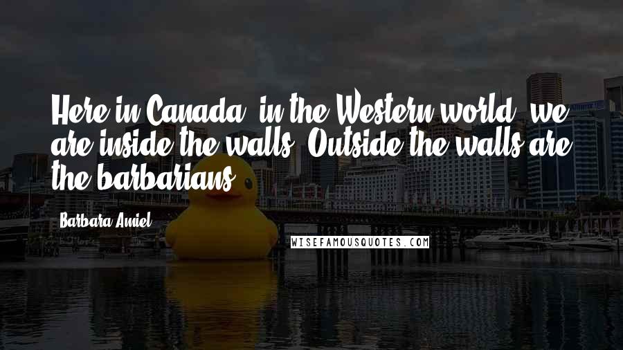 Barbara Amiel Quotes: Here in Canada, in the Western world, we are inside the walls. Outside the walls are the barbarians.