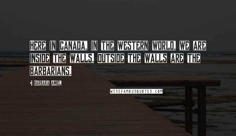 Barbara Amiel Quotes: Here in Canada, in the Western world, we are inside the walls. Outside the walls are the barbarians.