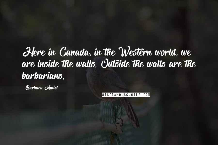 Barbara Amiel Quotes: Here in Canada, in the Western world, we are inside the walls. Outside the walls are the barbarians.