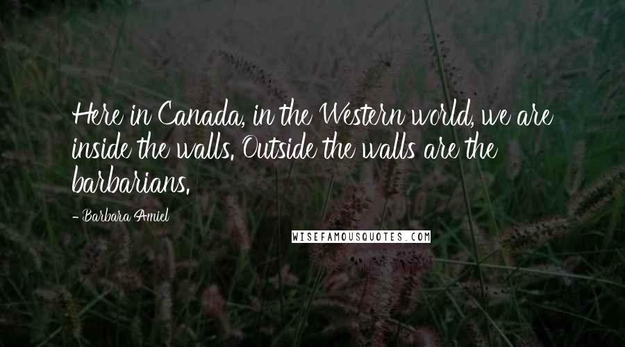 Barbara Amiel Quotes: Here in Canada, in the Western world, we are inside the walls. Outside the walls are the barbarians.