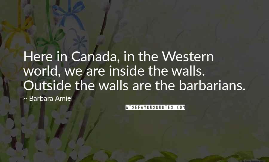 Barbara Amiel Quotes: Here in Canada, in the Western world, we are inside the walls. Outside the walls are the barbarians.