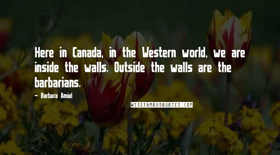 Barbara Amiel Quotes: Here in Canada, in the Western world, we are inside the walls. Outside the walls are the barbarians.