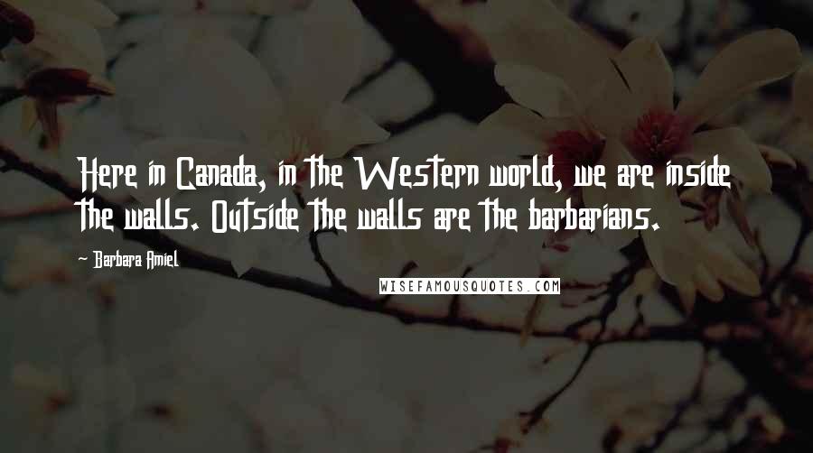 Barbara Amiel Quotes: Here in Canada, in the Western world, we are inside the walls. Outside the walls are the barbarians.