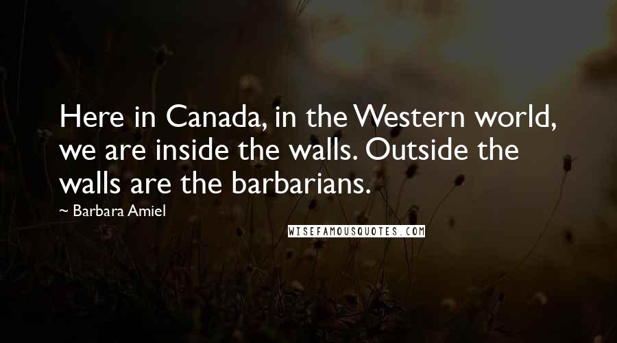 Barbara Amiel Quotes: Here in Canada, in the Western world, we are inside the walls. Outside the walls are the barbarians.
