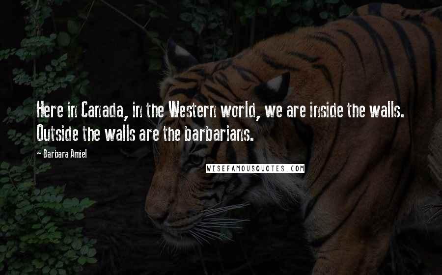 Barbara Amiel Quotes: Here in Canada, in the Western world, we are inside the walls. Outside the walls are the barbarians.