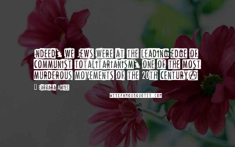 Barbara Amiel Quotes: Indeed, we Jews were at the leading edge of communist totalitarianism, one of the most murderous movements of the 20th century.