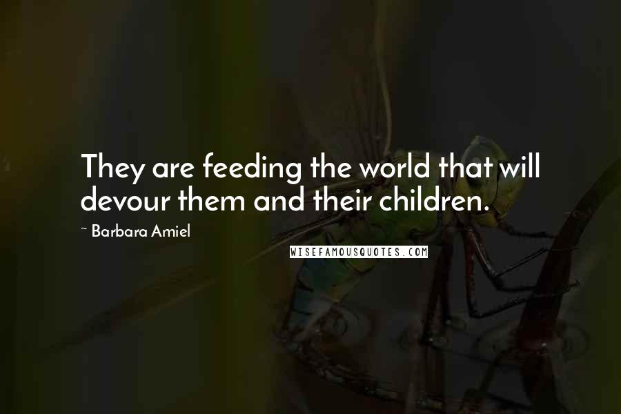 Barbara Amiel Quotes: They are feeding the world that will devour them and their children.