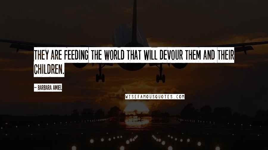 Barbara Amiel Quotes: They are feeding the world that will devour them and their children.