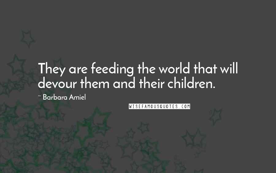 Barbara Amiel Quotes: They are feeding the world that will devour them and their children.