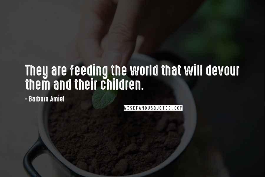 Barbara Amiel Quotes: They are feeding the world that will devour them and their children.