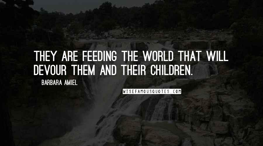 Barbara Amiel Quotes: They are feeding the world that will devour them and their children.