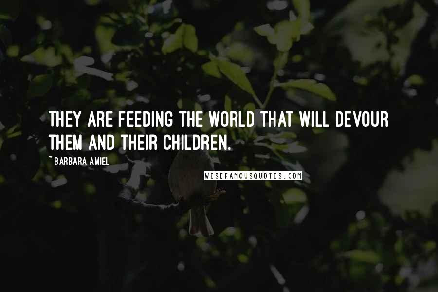 Barbara Amiel Quotes: They are feeding the world that will devour them and their children.