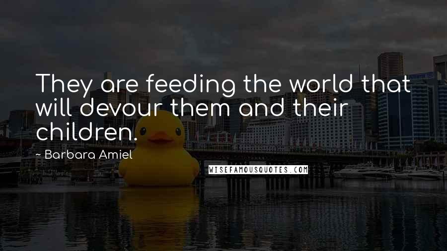 Barbara Amiel Quotes: They are feeding the world that will devour them and their children.