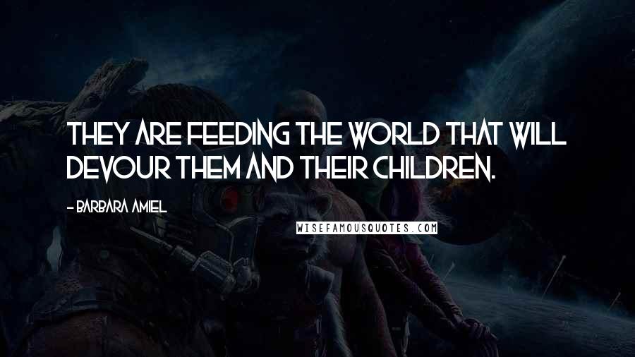 Barbara Amiel Quotes: They are feeding the world that will devour them and their children.