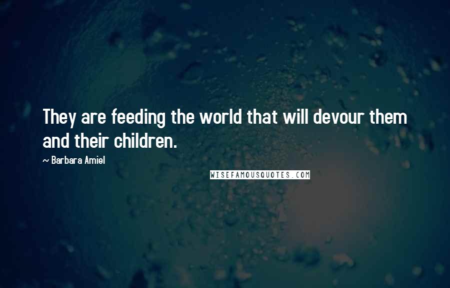 Barbara Amiel Quotes: They are feeding the world that will devour them and their children.