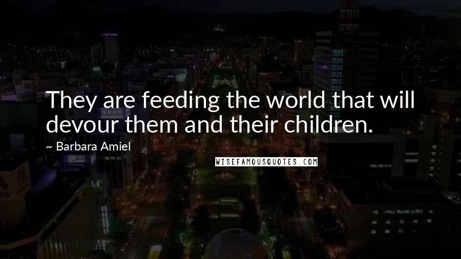 Barbara Amiel Quotes: They are feeding the world that will devour them and their children.