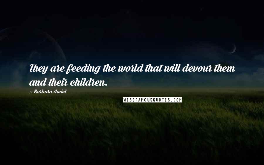 Barbara Amiel Quotes: They are feeding the world that will devour them and their children.