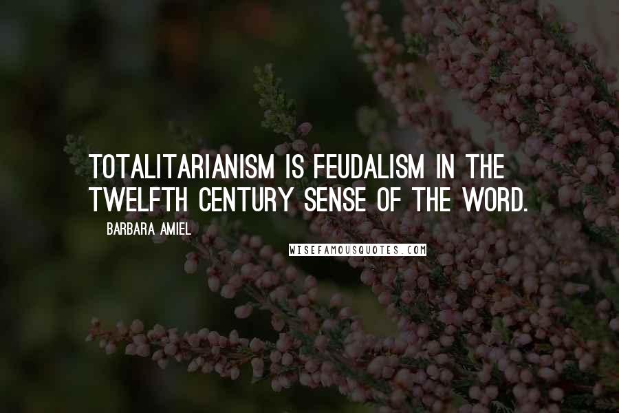 Barbara Amiel Quotes: Totalitarianism is feudalism in the twelfth century sense of the word.