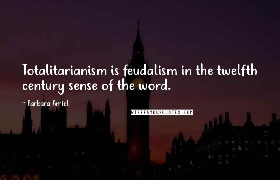 Barbara Amiel Quotes: Totalitarianism is feudalism in the twelfth century sense of the word.