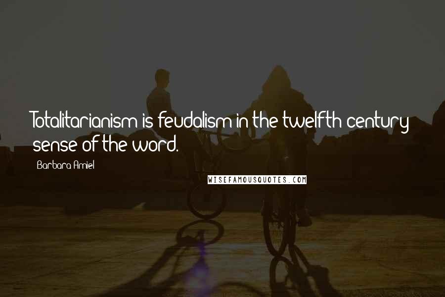 Barbara Amiel Quotes: Totalitarianism is feudalism in the twelfth century sense of the word.