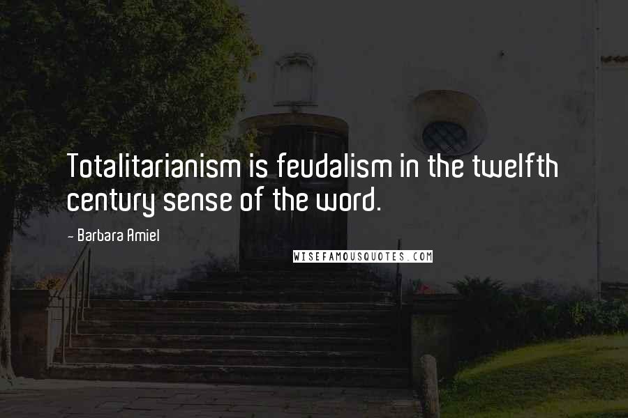 Barbara Amiel Quotes: Totalitarianism is feudalism in the twelfth century sense of the word.